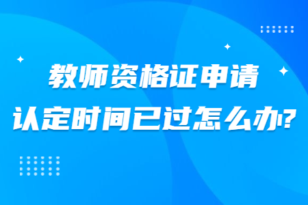 河北教师资格证申请认定时间已过怎么办?