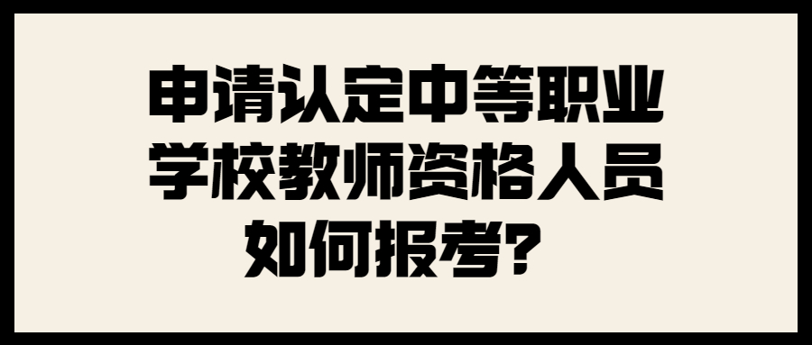 申请认定中等职业学校教师资格人员如何报考?