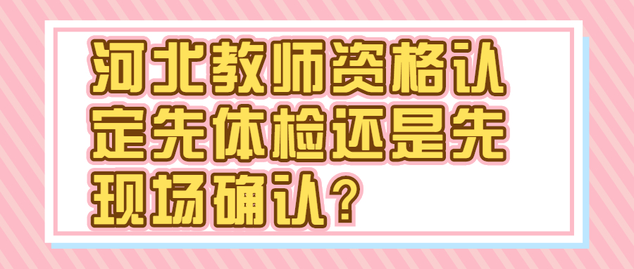 河北教师资格认定先体检还是先现场确认?