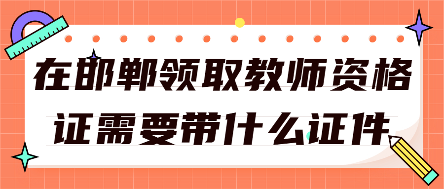 在邯郸领取教师资格证需要带什么证件