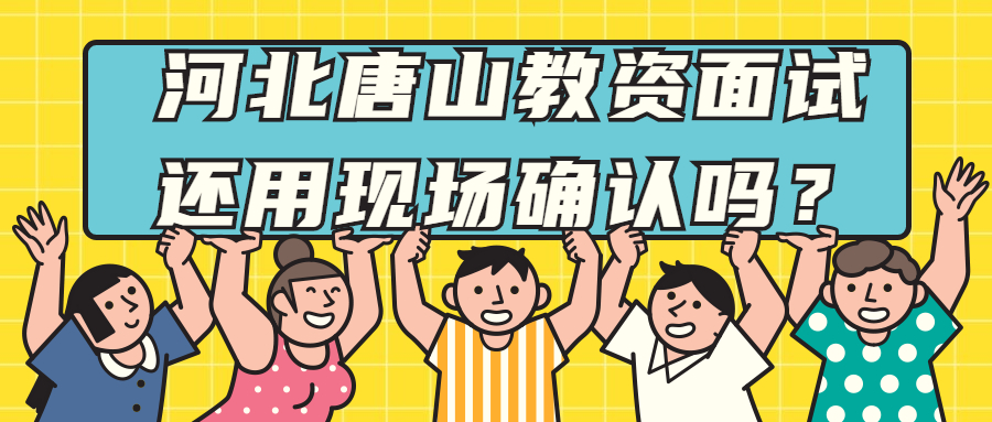 河北唐山教资面试还用现场确认吗?