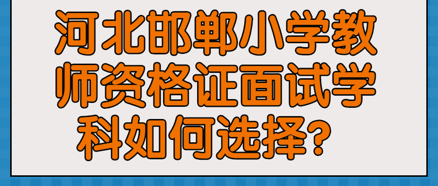 河北邯郸小学教师资格证面试学科如何选择？