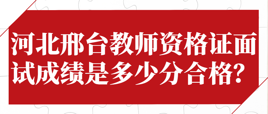 河北邢台教师资格证面试成绩是多少分合格？