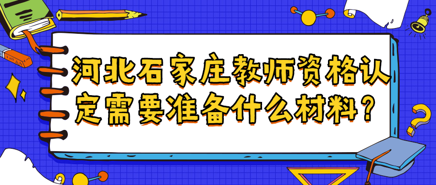 河北石家庄教师资格认定需要准备什么材料？