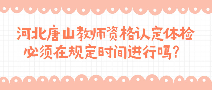 河北唐山教师资格认定体检必须在规定时间进行吗?