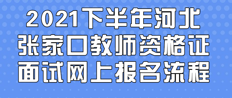 2021下半年河北张家口教师资格证面试网上报名流程