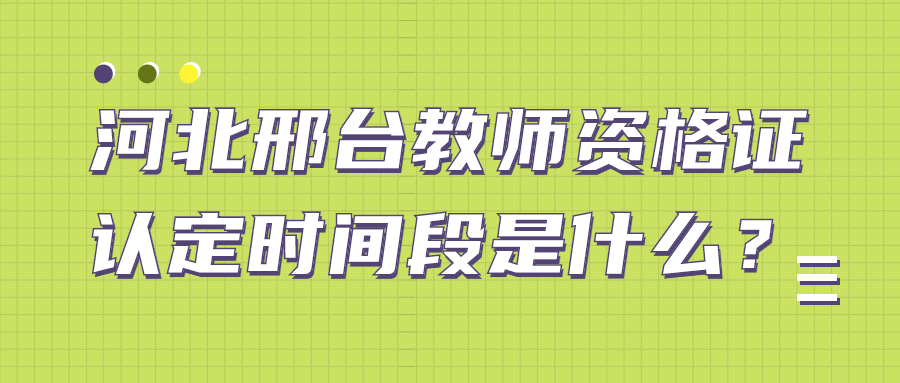 河北邢台教师资格证认定时间段是什么？