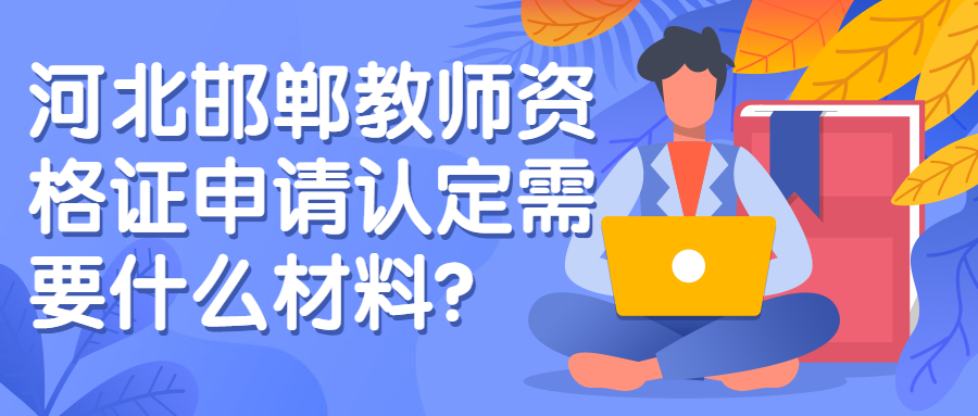 河北邯郸教师资格证申请认定需要什么材料?