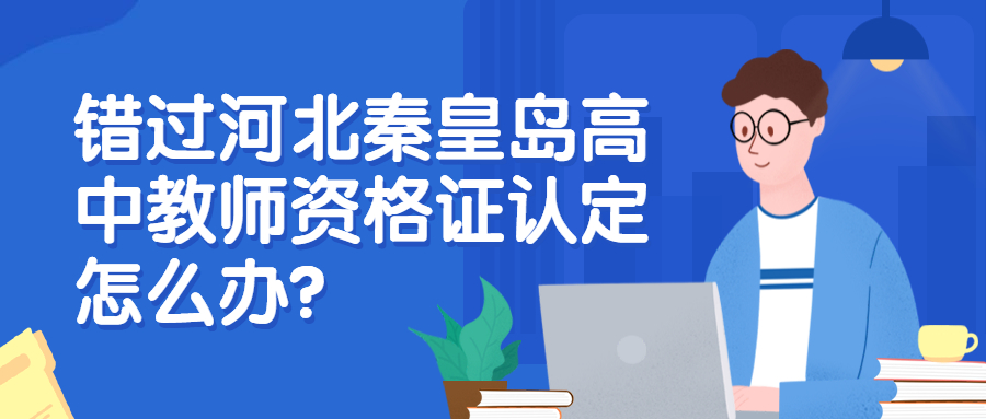错过河北秦皇岛高中教师资格证认定怎么办?