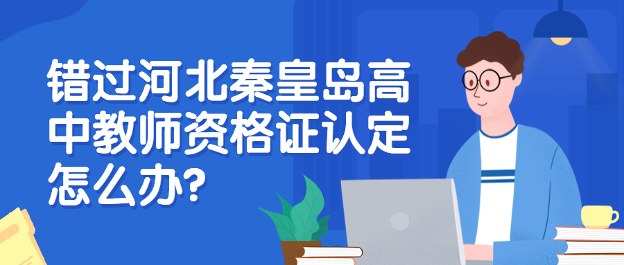 错过河北秦皇岛高中教师资格证认定怎么办？