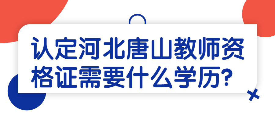 认定河北唐山教师资格证需要什么学历？