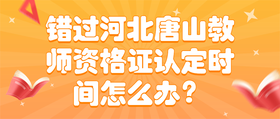 错过河北唐山教师资格证认定时间怎么办?