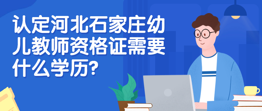 认定河北石家庄幼儿教师资格证需要什么学历？