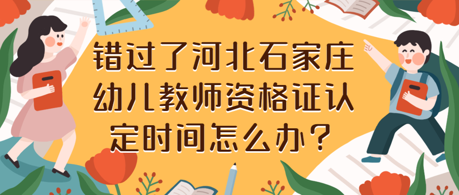 错过了河北石家庄幼儿教师资格证认定时间怎么办?