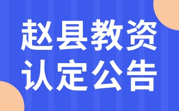 2024年上半年赵县中小学和幼儿园教师资格认定公告(第二批次)